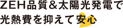 ZEH品質＆太陽光発電で光熱費を抑えて安心